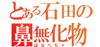 とある石田の鼻無化物（はなぺちゃ）