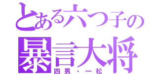 とある六つ子の暴言大将（四男・一松）