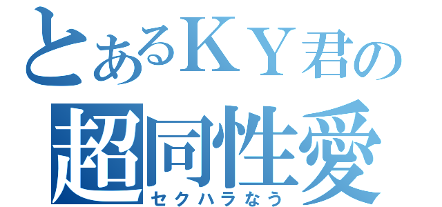 とあるＫＹ君の超同性愛（セクハラなう）