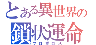 とある異世界の鎖状運命（ウロボロス）