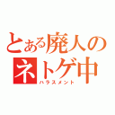 とある廃人のネトゲ中毒（ハラスメント）