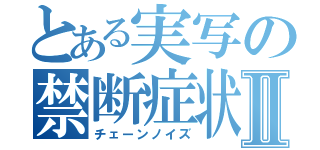 とある実写の禁断症状Ⅱ（チェーンノイズ）