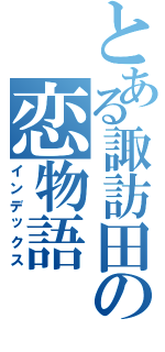 とある諏訪田の恋物語（インデックス）