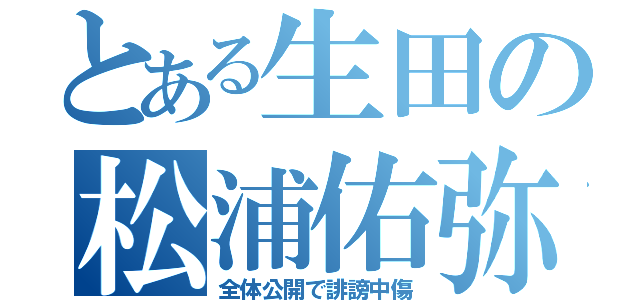 とある生田の松浦佑弥（全体公開で誹謗中傷）