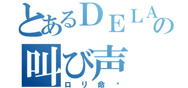 とあるＤＥＬＡ＠の叫び声（ロリ命‼）