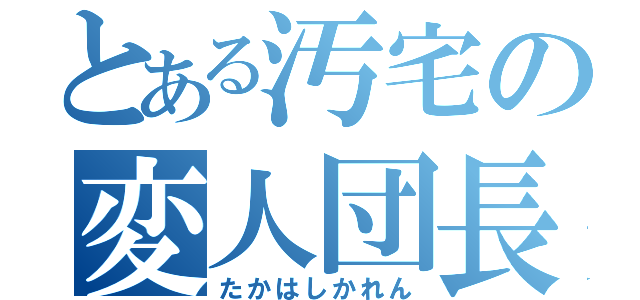 とある汚宅の変人団長（たかはしかれん）