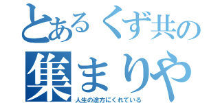 とあるくず共の集まりや（人生の途方にくれている）