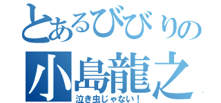 とあるびびりの小島龍之介君（泣き虫じゃない！）