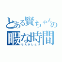 とある賢ちゃんの暇な時間（なんかしとけ）