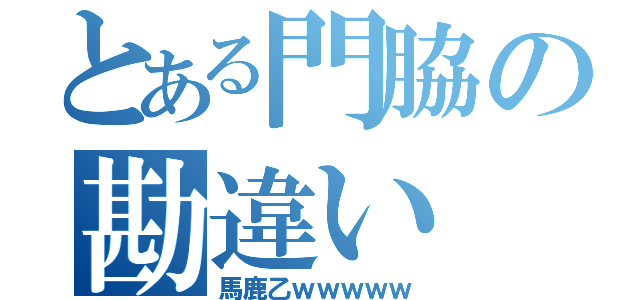 とある門脇の勘違い（馬鹿乙ｗｗｗｗｗ）