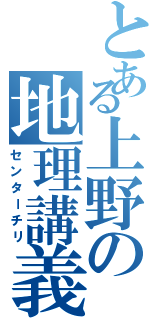 とある上野の地理講義（センターチリ）