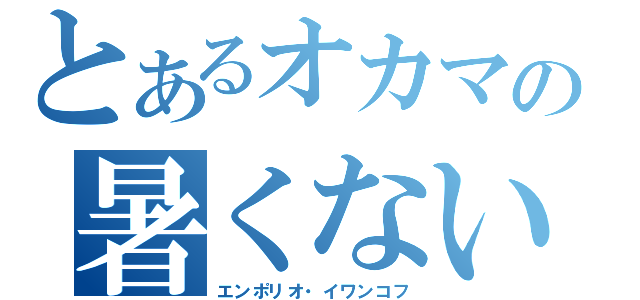 とあるオカマの暑くない（エンポリオ・イワンコフ）