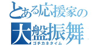 とある応援家の大盤振舞（ゴチカネタイム）