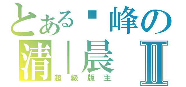 とある颠峰の清｜晨Ⅱ（超級版主）