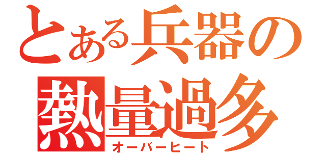 とある兵器の熱量過多（オーバーヒート）