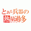 とある兵器の熱量過多（オーバーヒート）