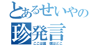 とあるせいやの珍発言（ここは誰 僕はどこ）