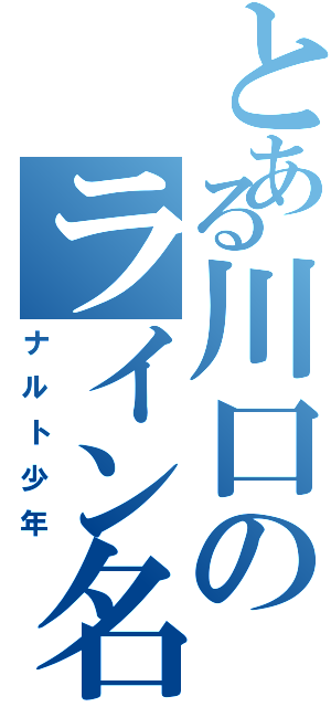 とある川口のライン名　　　（ナルト少年）