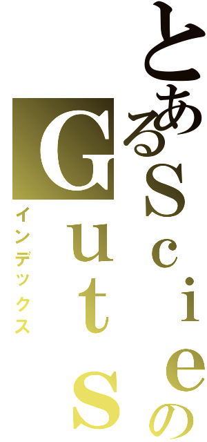 とあるＳｃｉｅｎｔｉｆｉｃのＧｕｔｓ（インデックス）