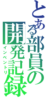 とある部員の開発記録（インベントリ）