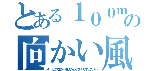 とある１００ｍの向かい風（この世かり風なんてなくなればいい）