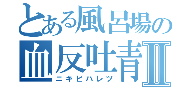 とある風呂場の血反吐青春Ⅱ（ニキビハレツ）