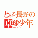 とある長野の卓球少年（ｔｅｂｌｅ ｔｅｎｎｉｓ）