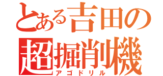 とある吉田の超掘削機（アゴドリル）