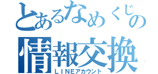 とあるなめくじの情報交換（ＬＩＮＥアカウント）