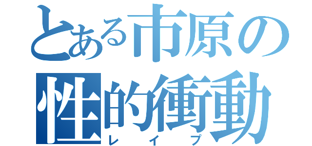 とある市原の性的衝動（レイプ）