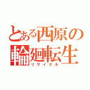 とある西原の輪廻転生（リサイクル）