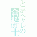 とあるヘタレの倉城灯士（鬼畜？ヘタレだろ）