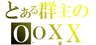 とある群主のＯＯＸＸ（傻逼）