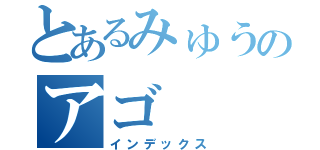 とあるみゅうのアゴ（インデックス）