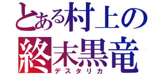 とある村上の終末黒竜（デスタリカ）