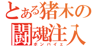 とある猪木の闘魂注入（ボンバイェ）