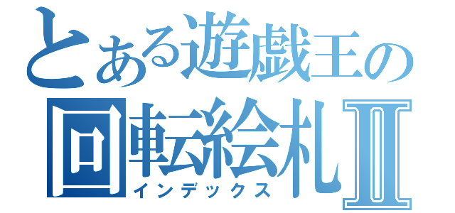 とある遊戯王の回転絵札Ⅱ（インデックス）