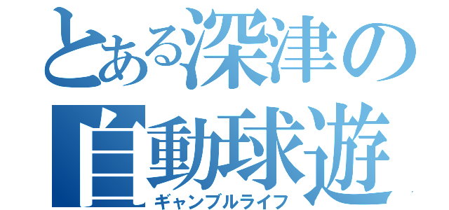 とある深津の自動球遊器（ギャンブルライフ）