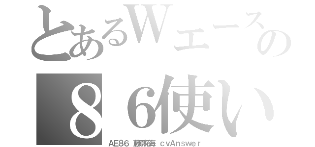 とあるＷエースの８６使い（ＡＥ８６　藤原拓海　ｃｖＡｎｓｗｅｒ）