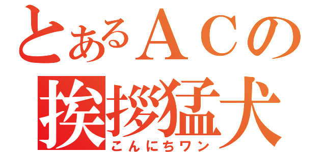 とあるＡＣの挨拶猛犬（こんにちワン）