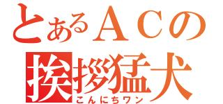 とあるＡＣの挨拶猛犬（こんにちワン）