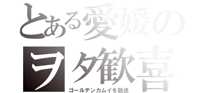 とある愛媛のヲタ歓喜（ゴールデンカムイを放送）