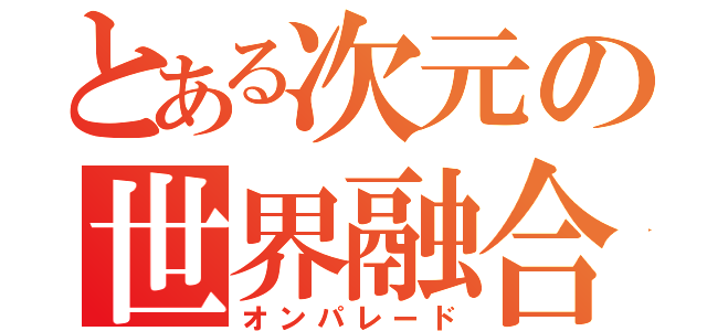 とある次元の世界融合（オンパレード）