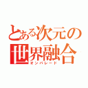 とある次元の世界融合（オンパレード）