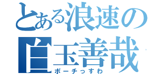 とある浪速の白玉善哉（ポーチっすわ）