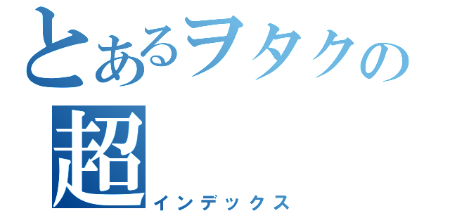 とあるヲタクの超（インデックス）