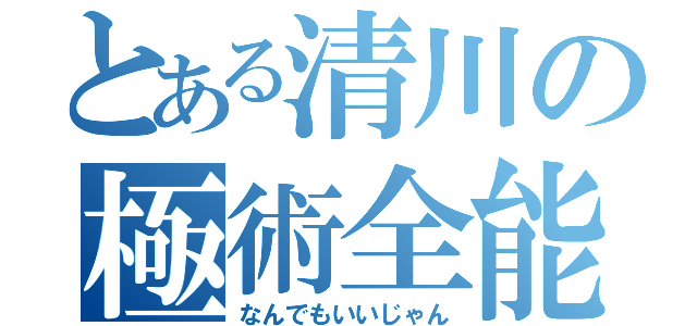 とある清川の極術全能（なんでもいいじゃん）