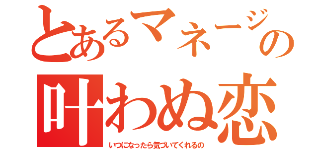 とあるマネージャーの叶わぬ恋（いつになったら気づいてくれるの）