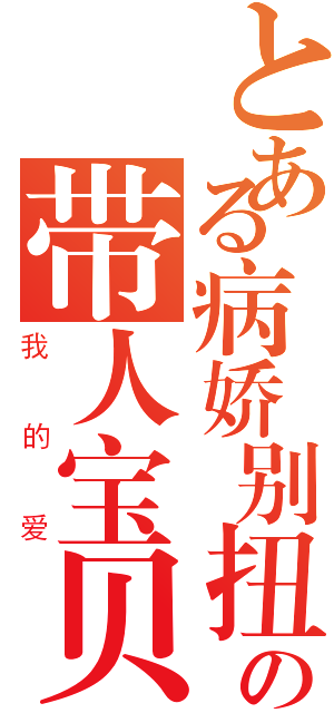 とある病娇别扭の带人宝贝（我的爱）