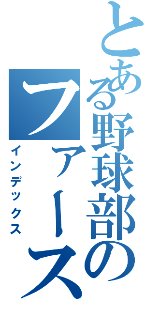 とある野球部のファースト（インデックス）